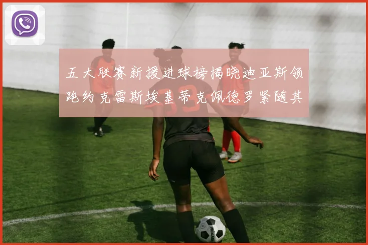 五大联赛新援进球榜揭晓迪亚斯领跑约克雷斯埃基蒂克佩德罗紧随其后