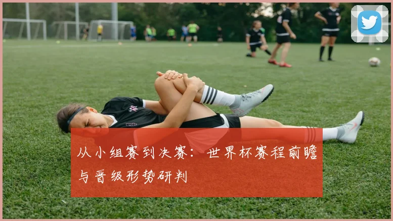 从小组赛到决赛：世界杯赛程前瞻与晋级形势研判
