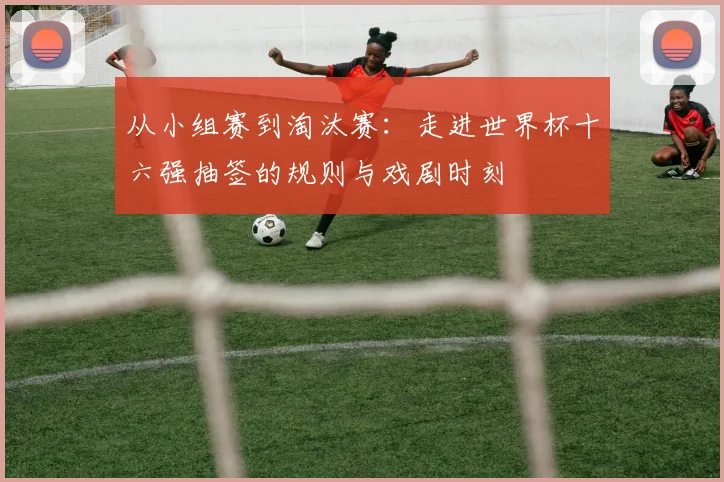 从小组赛到淘汰赛：走进世界杯十六强抽签的规则与戏剧时刻