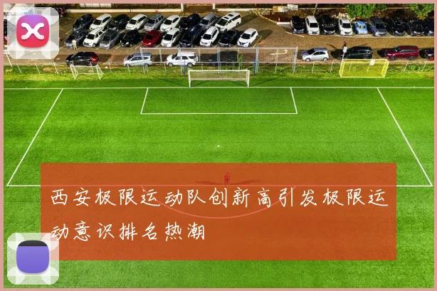 西安极限运动队创新高引发极限运动意识排名热潮