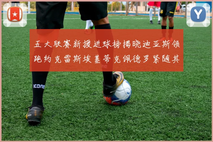 五大联赛新援进球榜揭晓迪亚斯领跑约克雷斯埃基蒂克佩德罗紧随其后