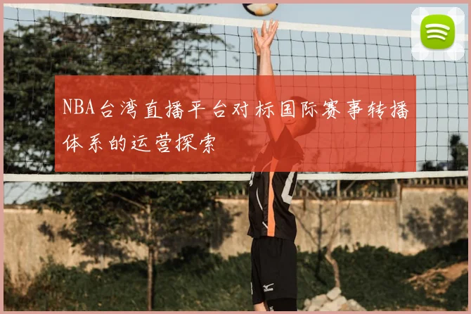 NBA台湾直播平台对标国际赛事转播体系的运营探索