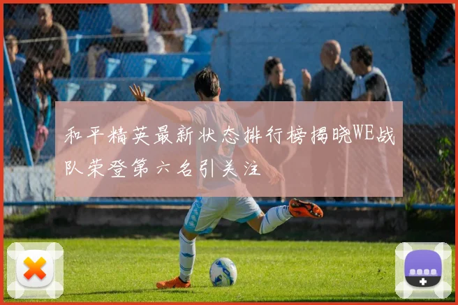 和平精英最新状态排行榜揭晓WE战队荣登第六名引关注