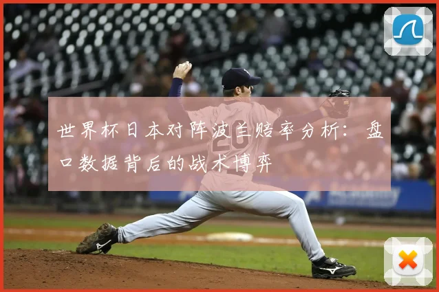 世界杯日本对阵波兰赔率分析：盘口数据背后的战术博弈
