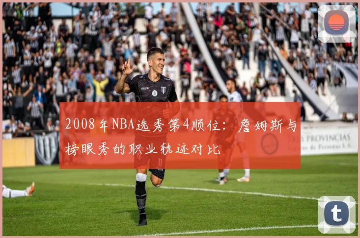 2008年NBA选秀第4顺位：詹姆斯与榜眼秀的职业轨迹对比