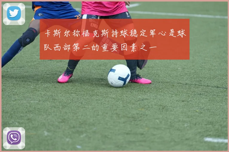 卡斯尔称福克斯持球稳定军心是球队西部第二的重要因素之一