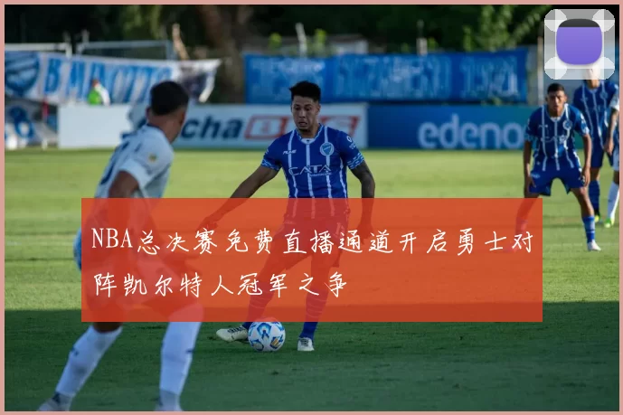 NBA总决赛免费直播通道开启勇士对阵凯尔特人冠军之争