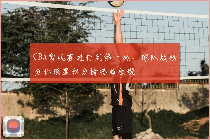 CBA常规赛进行到第十轮，球队战绩分化明显积分榜格局初现