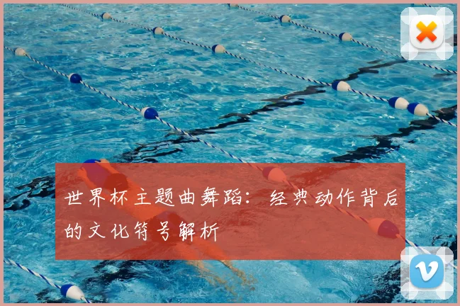世界杯主题曲舞蹈：经典动作背后的文化符号解析
