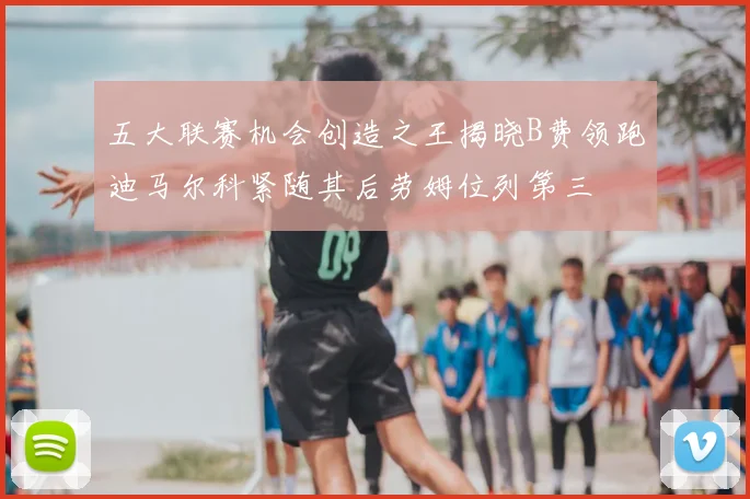 五大联赛机会创造之王揭晓B费领跑迪马尔科紧随其后劳姆位列第三