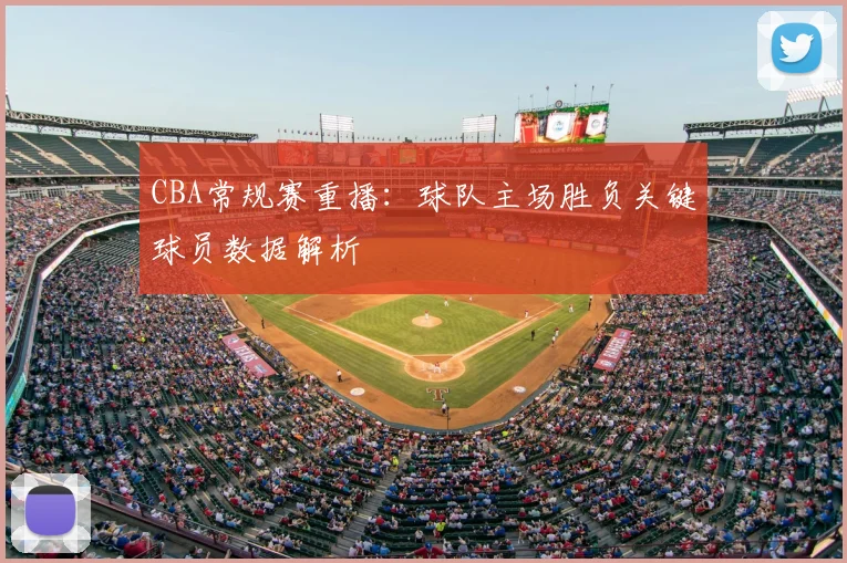 CBA常规赛重播：球队主场胜负关键球员数据解析