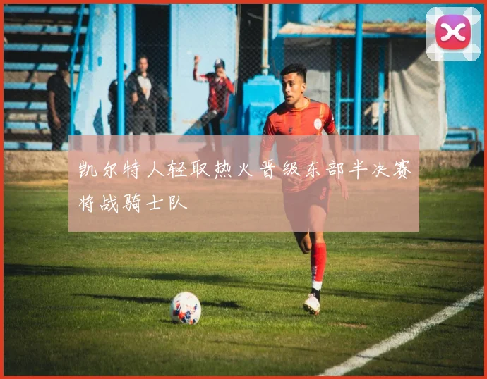 凯尔特人轻取热火晋级东部半决赛将战骑士队