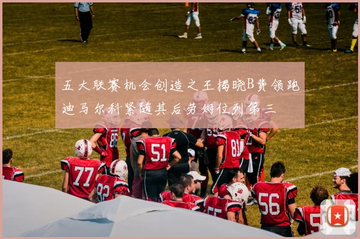 五大联赛机会创造之王揭晓B费领跑迪马尔科紧随其后劳姆位列第三