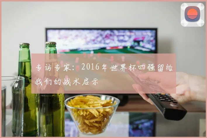 专访专家:2016年世界杯四强留给我们的战术启示
